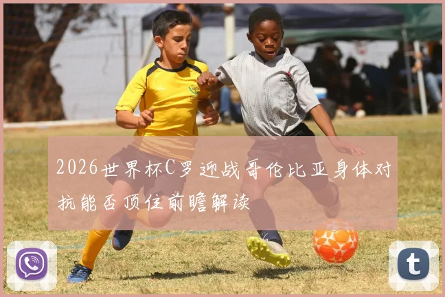 2026世界杯C罗迎战哥伦比亚身体对抗能否顶住前瞻解读