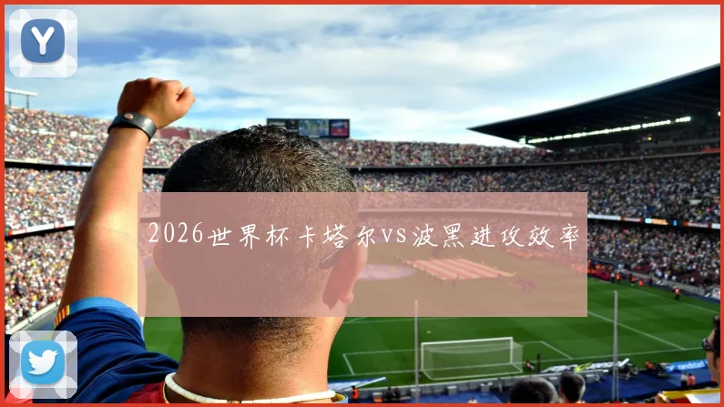 2026世界杯卡塔尔vs波黑进攻效率