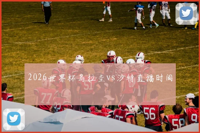 2026世界杯乌拉圭vs沙特直播时间