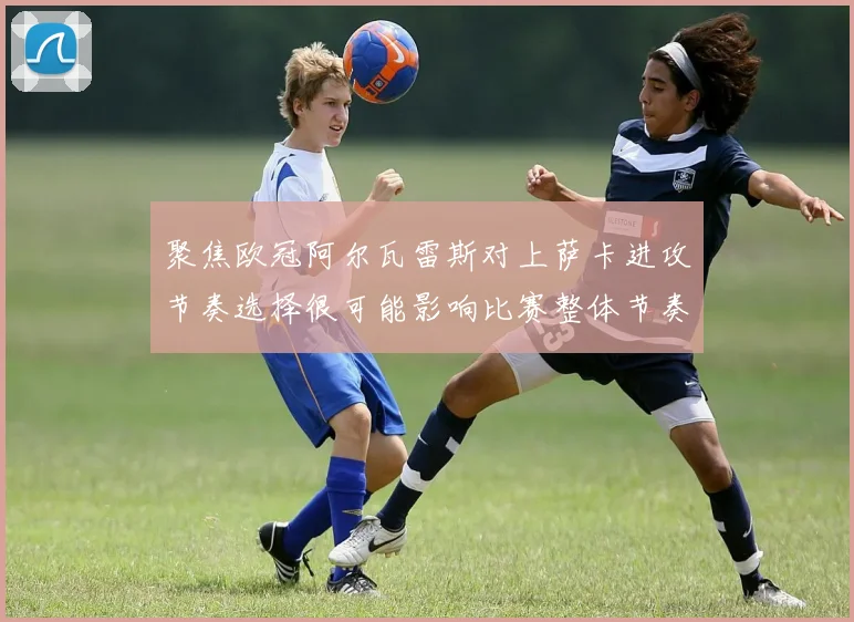聚焦欧冠阿尔瓦雷斯对上萨卡进攻节奏选择很可能影响比赛整体节奏