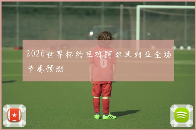 2026世界杯约旦对阿尔及利亚全场节奏预测