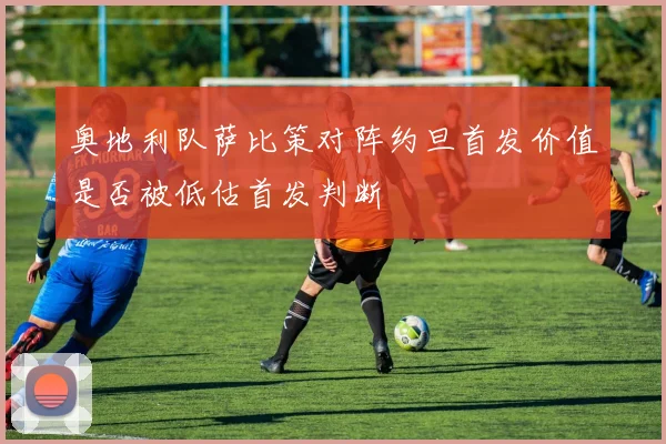 奥地利队萨比策对阵约旦首发价值是否被低估首发判断