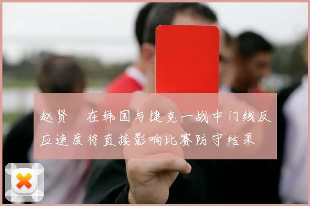 赵贤祐在韩国与捷克一战中门线反应速度将直接影响比赛防守结果