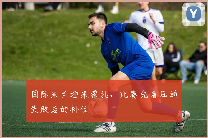 国际米兰迎来蒙扎，比赛先看压迫失败后的补位