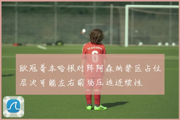 欧冠哥本哈根对阵阿森纳禁区占位层次可能左右前场压迫连续性