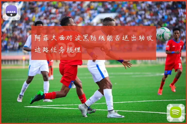 阿菲夫面对波黑防线能否送出助攻边路任务梳理