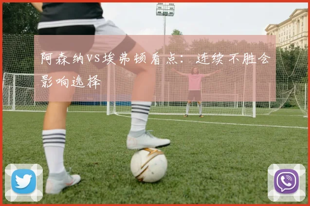 阿森纳vs埃弗顿看点：连续不胜会影响选择