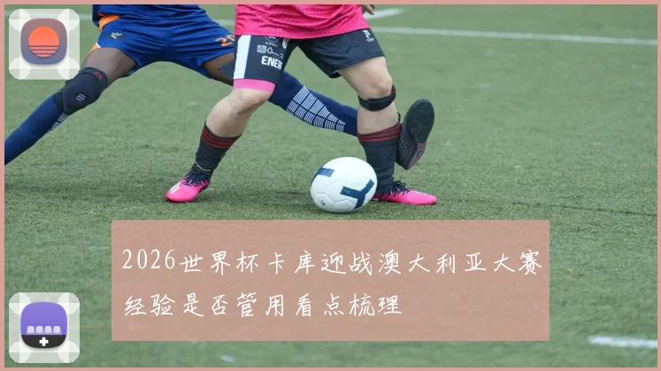 2026世界杯卡库迎战澳大利亚大赛经验是否管用看点梳理