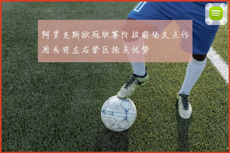 阿贾克斯欧冠联赛阶段前场支点作用或将左右禁区抢点优势
