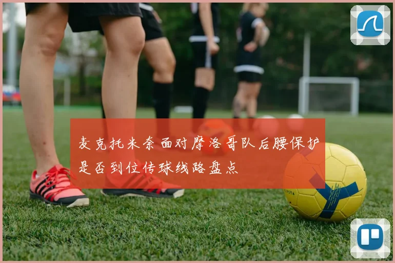 麦克托米奈面对摩洛哥队后腰保护是否到位传球线路盘点