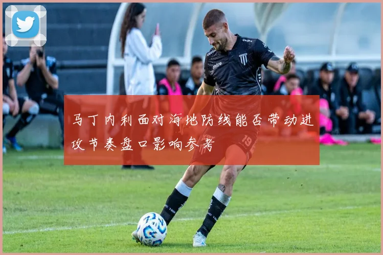 马丁内利面对海地防线能否带动进攻节奏盘口影响参考