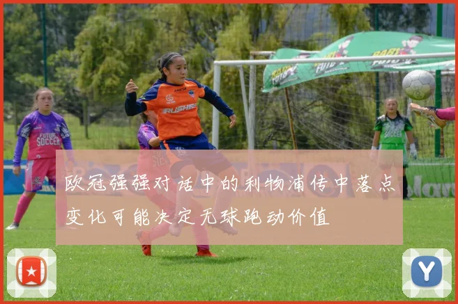 欧冠强强对话中的利物浦传中落点变化可能决定无球跑动价值
