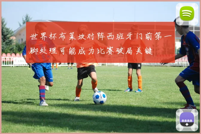 世界杯布莱坎对阵西班牙门前第一脚处理可能成为比赛破局关键