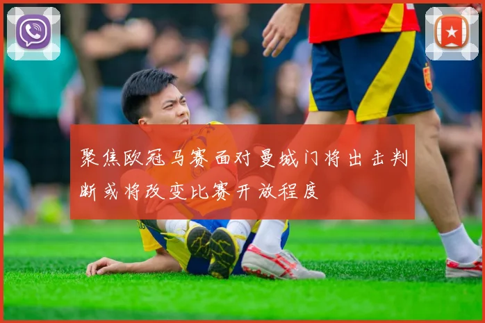 聚焦欧冠马赛面对曼城门将出击判断或将改变比赛开放程度