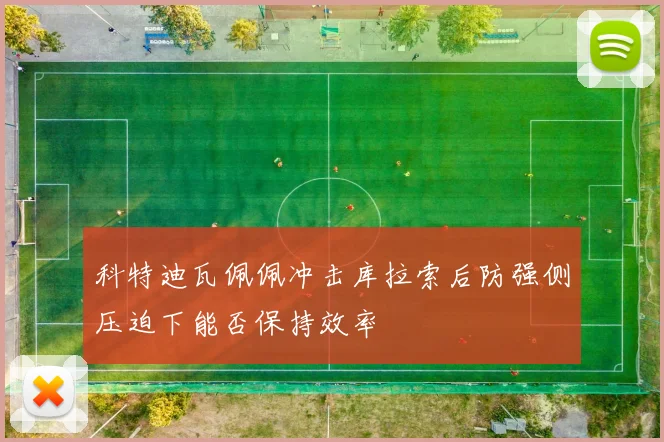 科特迪瓦佩佩冲击库拉索后防强侧压迫下能否保持效率