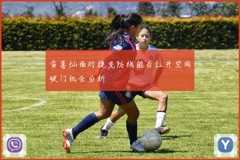 黄喜灿面对捷克防线能否拉开空间破门机会分析