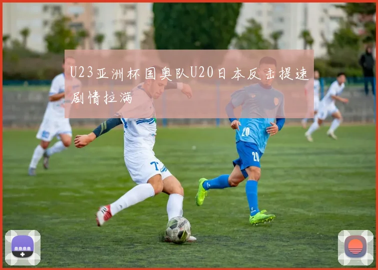 U23亚洲杯国奥队U20日本反击提速剧情拉满