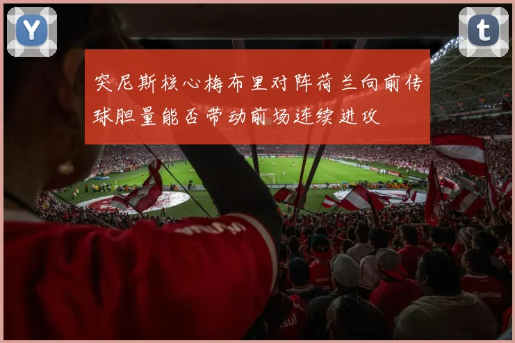 突尼斯核心梅布里对阵荷兰向前传球胆量能否带动前场连续进攻