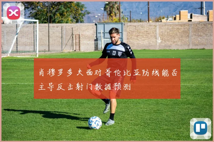 肖穆罗多夫面对哥伦比亚防线能否主导反击射门数据预测