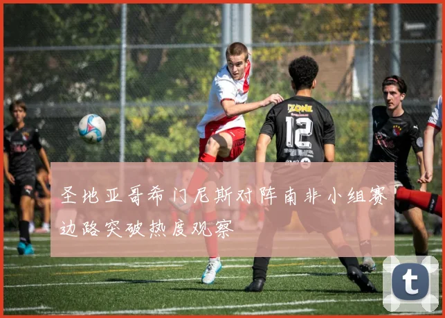 圣地亚哥希门尼斯对阵南非小组赛边路突破热度观察