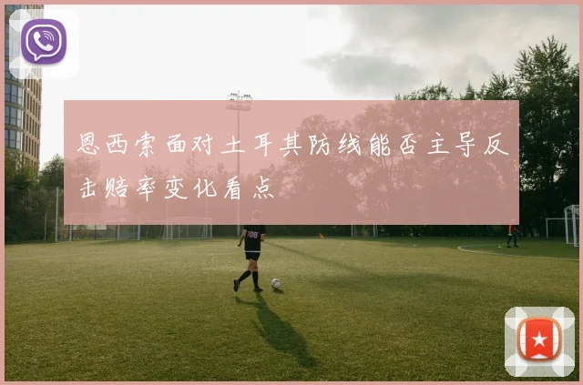 恩西索面对土耳其防线能否主导反击赔率变化看点
