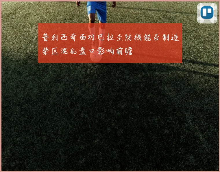 普利西奇面对巴拉圭防线能否制造禁区混乱盘口影响前瞻