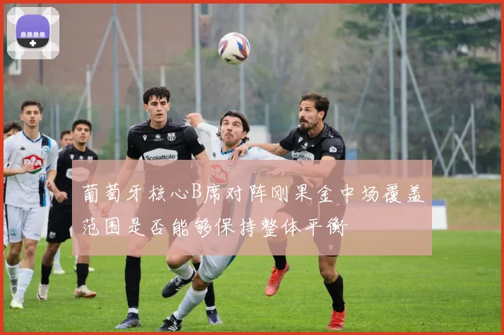 葡萄牙核心B席对阵刚果金中场覆盖范围是否能够保持整体平衡