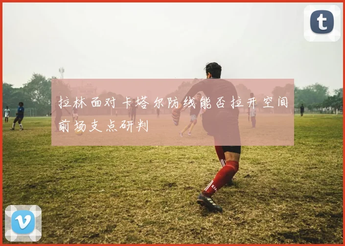 拉林面对卡塔尔防线能否拉开空间前场支点研判