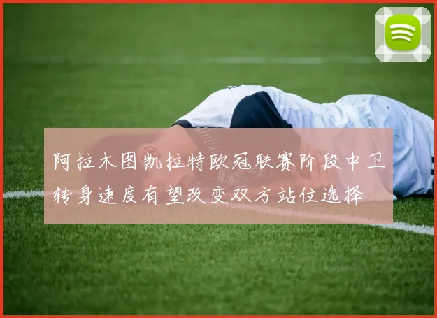 阿拉木图凯拉特欧冠联赛阶段中卫转身速度有望改变双方站位选择