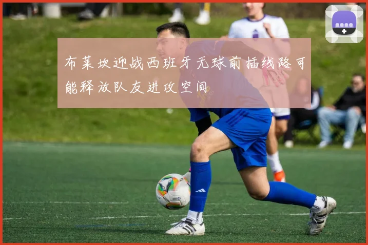 布莱坎迎战西班牙无球前插线路可能释放队友进攻空间