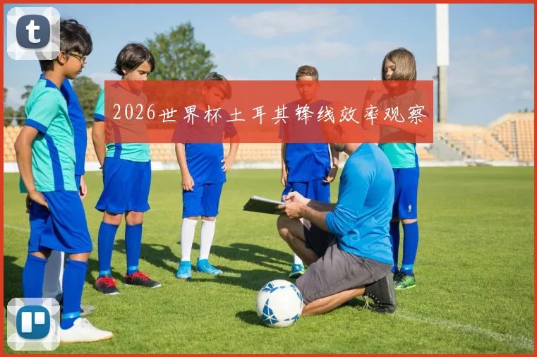 2026世界杯土耳其锋线效率观察