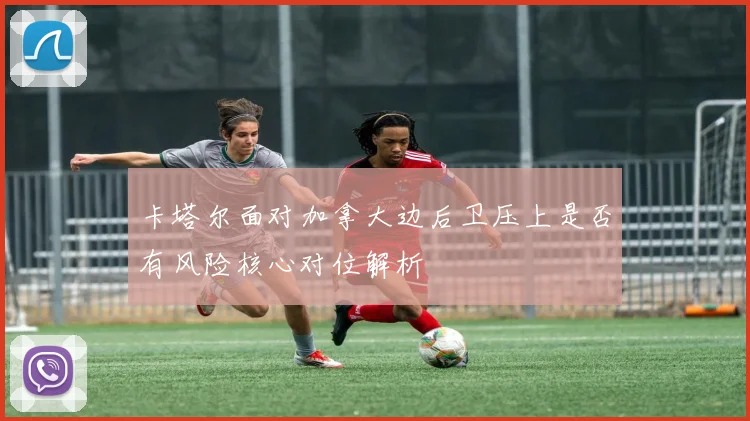 卡塔尔面对加拿大边后卫压上是否有风险核心对位解析