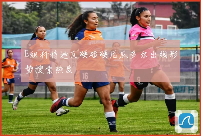 E组科特迪瓦硬碰硬厄瓜多尔出线形势搜索热度