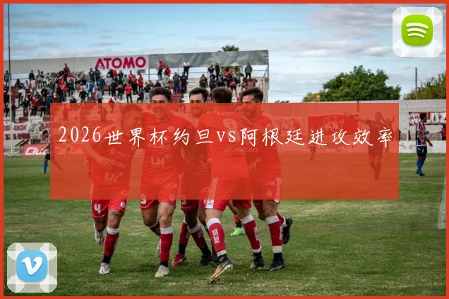 2026世界杯约旦vs阿根廷进攻效率