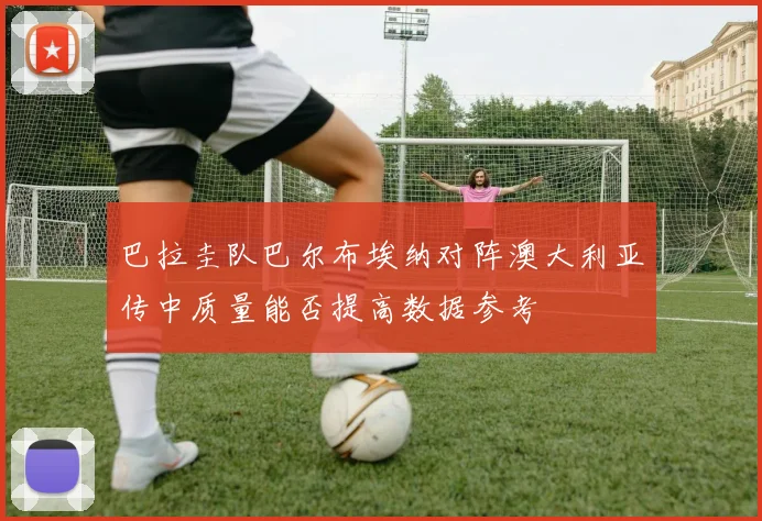 巴拉圭队巴尔布埃纳对阵澳大利亚传中质量能否提高数据参考