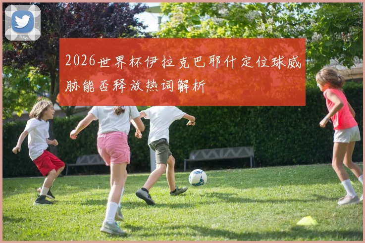 2026世界杯伊拉克巴耶什定位球威胁能否释放热词解析