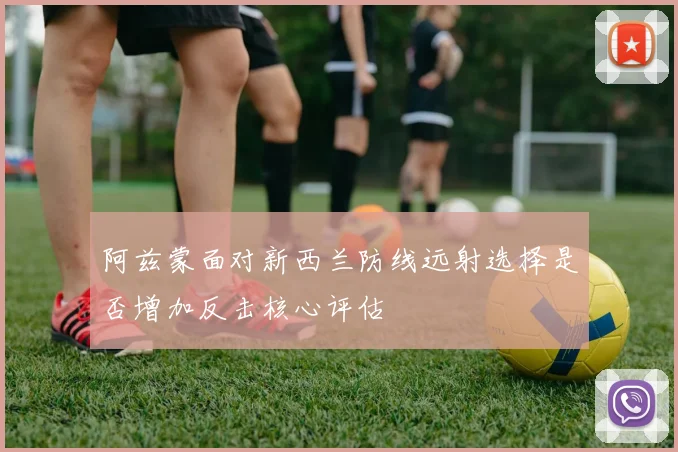 阿兹蒙面对新西兰防线远射选择是否增加反击核心评估