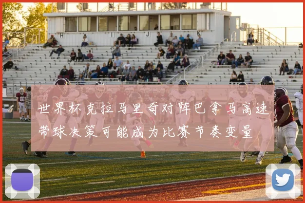 世界杯克拉马里奇对阵巴拿马高速带球决策可能成为比赛节奏变量