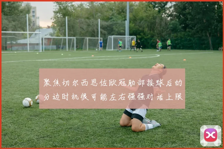 聚焦切尔西恩佐欧冠肋部接球后的分边时机很可能左右强强对话上限