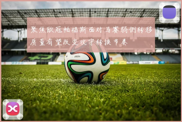 聚焦欧冠帕福斯面对马赛弱侧转移质量有望改变攻守转换节奏