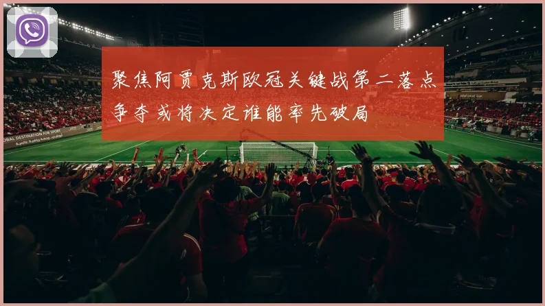 聚焦阿贾克斯欧冠关键战第二落点争夺或将决定谁能率先破局