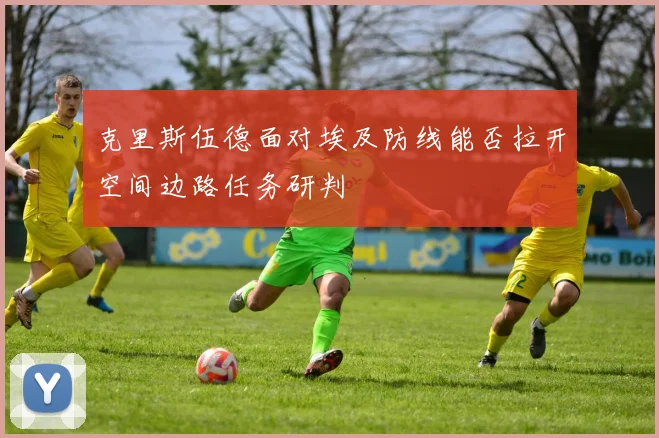 克里斯伍德面对埃及防线能否拉开空间边路任务研判