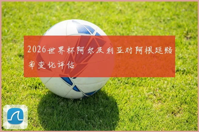 2026世界杯阿尔及利亚对阿根廷赔率变化评估