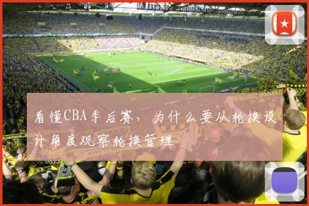 看懂CBA季后赛，为什么要从轮换设计角度观察轮换管理