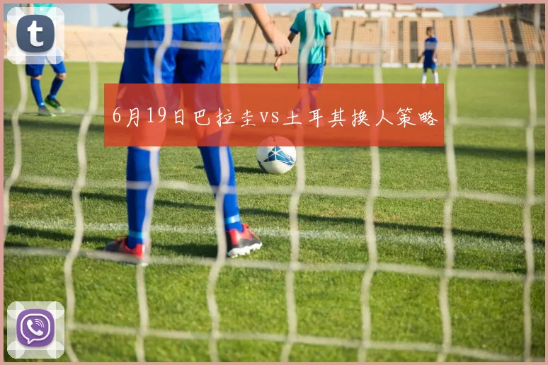 6月19日巴拉圭vs土耳其换人策略
