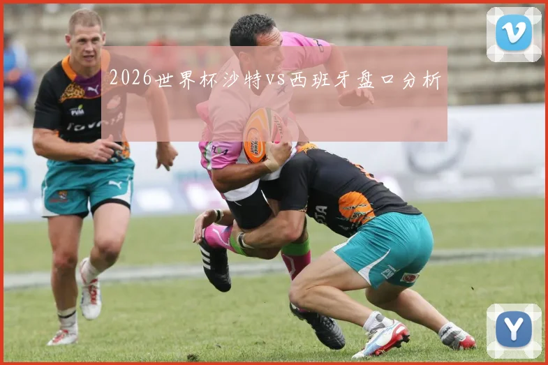 2026世界杯沙特vs西班牙盘口分析