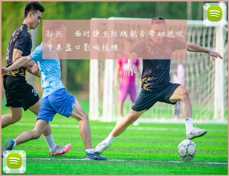 孙兴慜面对捷克防线能否带动进攻节奏盘口影响梳理