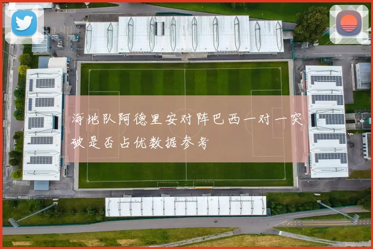 海地队阿德里安对阵巴西一对一突破是否占优数据参考