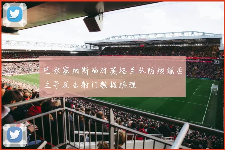 巴尔塞纳斯面对英格兰队防线能否主导反击射门数据梳理
