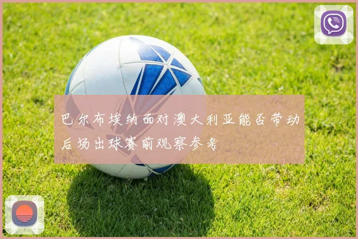 巴尔布埃纳面对澳大利亚能否带动后场出球赛前观察参考